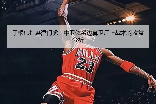 于根伟打磨津门虎三中卫体系边翼卫压上战术的收益分析